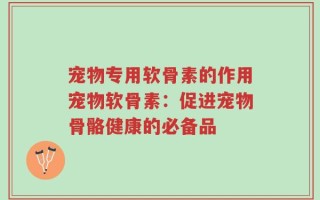 宠物专用软骨素的作用宠物软骨素：促进宠物骨骼健康的必备品