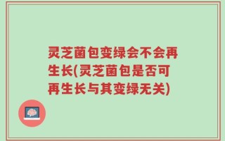 灵芝菌包变绿会不会再生长(灵芝菌包是否可再生长与其变绿无关)