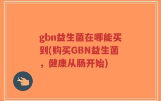 gbn益生菌在哪能买到(购买GBN益生菌，健康从肠开始)