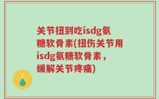 关节扭到吃isdg氨糖软骨素(扭伤关节用isdg氨糖软骨素，缓解关节疼痛)
