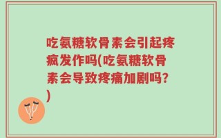 吃氨糖软骨素会引起疼疯发作吗(吃氨糖软骨素会导致疼痛加剧吗？)