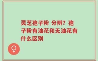 灵芝孢子粉 分辨？孢子粉有油花和无油花有什么区别