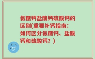 氨糖钙盐酸钙硫酸钙的区别(重要补钙指南：如何区分氨糖钙、盐酸钙和硫酸钙？)