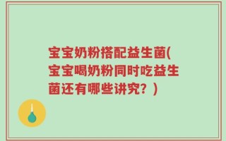 宝宝奶粉搭配益生菌(宝宝喝奶粉同时吃益生菌还有哪些讲究？)