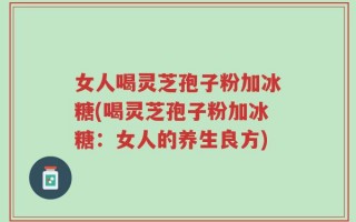 女人喝灵芝孢子粉加冰糖(喝灵芝孢子粉加冰糖：女人的养生良方)
