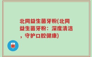 北同益生菌牙粉(北同益生菌牙粉：深度清洁，守护口腔健康)