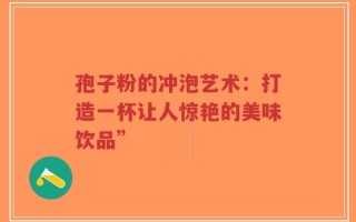 孢子粉的冲泡艺术：打造一杯让人惊艳的美味饮品”