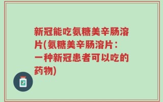 新冠能吃氨糖美辛肠溶片(氨糖美辛肠溶片：一种新冠患者可以吃的药物)