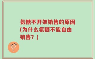 氨糖不开架销售的原因(为什么氨糖不能自由销售？)