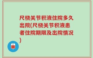 尺桡关节积液住院多久出院(尺桡关节积液患者住院期限及出院情况)
