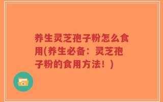 养生灵芝孢子粉怎么食用(养生必备：灵芝孢子粉的食用方法！)