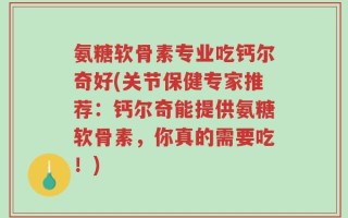 氨糖软骨素专业吃钙尔奇好(关节保健专家推荐：钙尔奇能提供氨糖软骨素，你真的需要吃！)