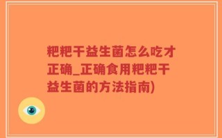 粑粑干益生菌怎么吃才正确_正确食用粑粑干益生菌的方法指南)