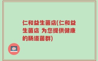 仁和益生菌店(仁和益生菌店 为您提供健康的肠道菌群)