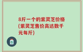8斤一个的紫灵芝价格(紫灵芝售价高达数千元每斤)