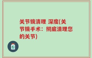 关节镜清理 深度(关节镜手术：彻底清理您的关节)