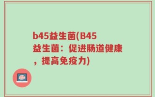 b45益生菌(B45益生菌：促进肠道健康，提高免疫力)