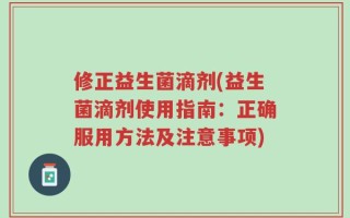 修正益生菌滴剂(益生菌滴剂使用指南：正确服用方法及注意事项)