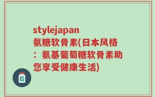 stylejapan氨糖软骨素(日本风格：氨基葡萄糖软骨素助您享受健康生活)