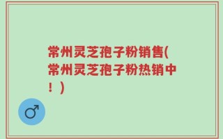 常州灵芝孢子粉销售(常州灵芝孢子粉热销中！)