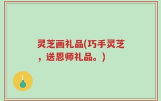 灵芝画礼品(巧手灵芝，送恩师礼品。)
