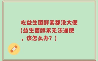 吃益生菌酵素都没大便(益生菌酵素无法通便，该怎么办？)