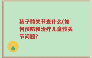 孩子髋关节查什么(如何预防和治疗儿童髋关节问题？