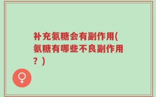 补充氨糖会有副作用(氨糖有哪些不良副作用？)