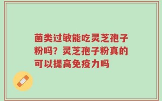 菌类过敏能吃灵芝孢子粉吗？灵芝孢子粉真的可以提高免疫力吗