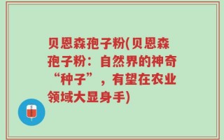 贝恩森孢子粉(贝恩森孢子粉：自然界的神奇“种子”，有望在农业领域大显身手)