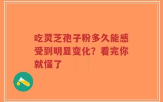 吃灵芝孢子粉多久能感受到明显变化？看完你就懂了