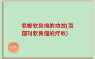 氨糖软骨瘤的功效(氨糖对软骨瘤的疗效)
