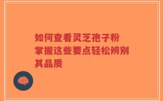 如何查看灵芝孢子粉 掌握这些要点轻松辨别其品质