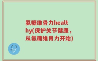 氨糖维骨力healthy(保护关节健康，从氨糖维骨力开始)