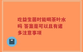 吃益生菌时能喝茶叶水吗 答案是可以且有诸多注意事项