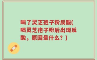 喝了灵芝孢子粉反酸(喝灵芝孢子粉后出现反酸，原因是什么？)