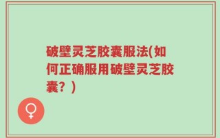 破壁灵芝胶囊服法(如何正确服用破壁灵芝胶囊？)