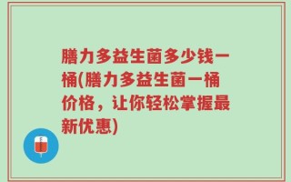 膳力多益生菌多少钱一桶(膳力多益生菌一桶价格，让你轻松掌握最新优惠)
