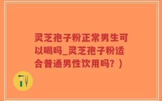 灵芝孢子粉正常男生可以喝吗_灵芝孢子粉适合普通男性饮用吗？)