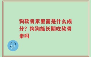 狗软骨素里面是什么成分？狗狗能长期吃软骨素吗