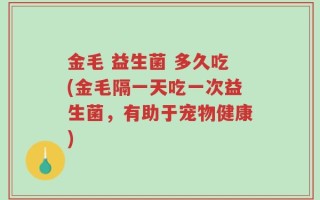 金毛 益生菌 多久吃(金毛隔一天吃一次益生菌，有助于宠物健康)