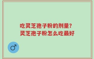 吃灵芝孢子粉的剂量？灵芝孢子粉怎么吃最好