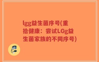 lgg益生菌序号(重拾健康：尝试LGg益生菌家族的不同序号)