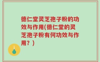 德仁堂灵芝孢子粉的功效与作用(德仁堂的灵芝孢子粉有何功效与作用？)