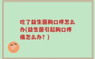 吃了益生菌胸口疼怎么办(益生菌引起胸口疼痛怎么办？)