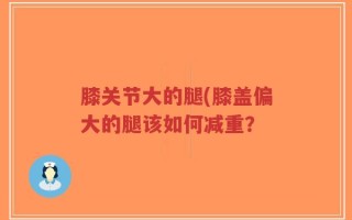膝关节大的腿(膝盖偏大的腿该如何减重？