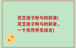 灵芝孢子粉与奶蓟素(灵芝孢子粉与奶蓟素，一个天然养生组合)