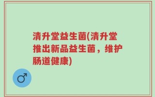 清升堂益生菌(清升堂推出新品益生菌，维护肠道健康)