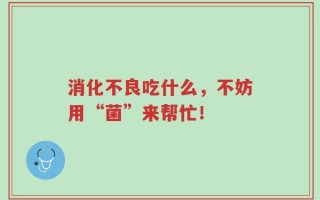 消化不良吃什么，不妨用“菌”来帮忙！