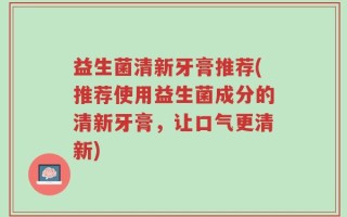 益生菌清新牙膏推荐(推荐使用益生菌成分的清新牙膏，让口气更清新)